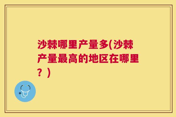 沙棘哪里产量多(沙棘产量最高的地区在哪里？)