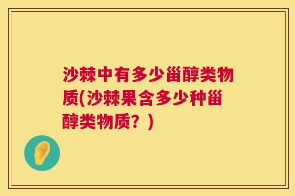 沙棘中有多少甾醇类物质(沙棘果含多少种甾醇类物质？)