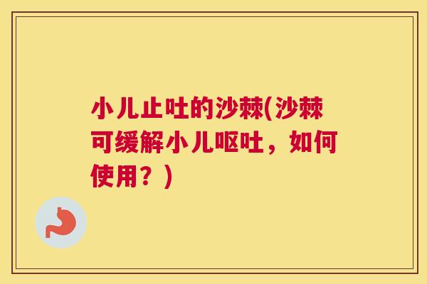 小儿止吐的沙棘(沙棘可缓解小儿呕吐，如何使用？)