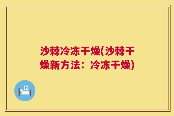 沙棘冷冻干燥(沙棘干燥新方法：冷冻干燥)