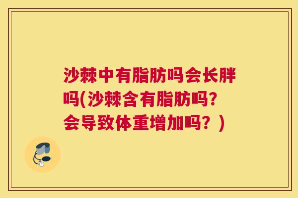 沙棘中有脂肪吗会长胖吗(沙棘含有脂肪吗？会导致体重增加吗？)