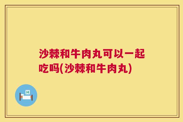 沙棘和牛肉丸可以一起吃吗(沙棘和牛肉丸) 沙棘和牛肉丸可以一起吃吗(沙棘和牛肉丸)