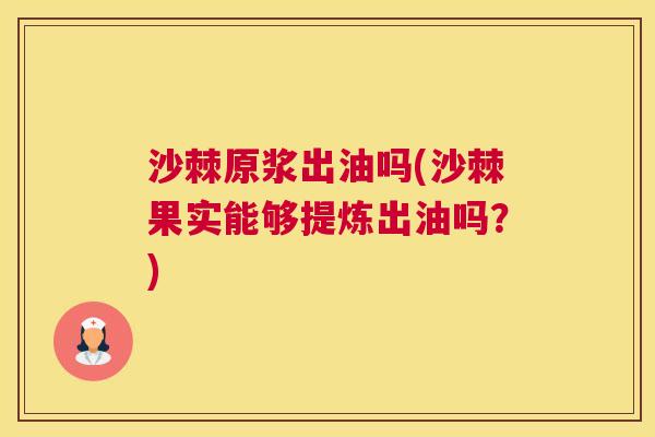沙棘原浆出油吗(沙棘果实能够提炼出油吗？)