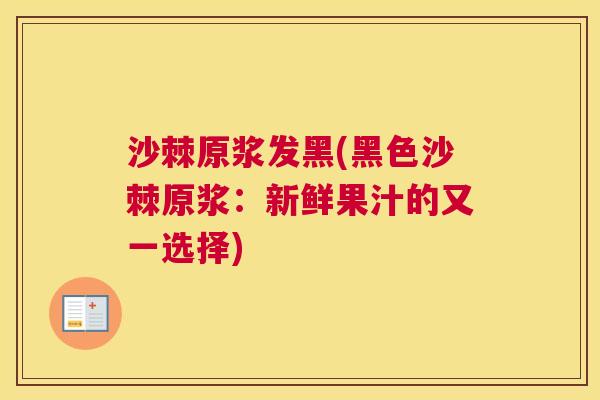 沙棘原浆发黑(黑色沙棘原浆：新鲜果汁的又一选择)