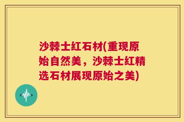 沙棘士红石材(重现原始自然美，沙棘士红精选石材展现原始之美)