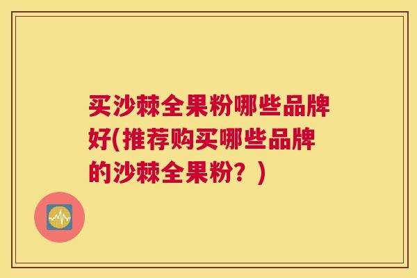 买沙棘全果粉哪些品牌好(推荐购买哪些品牌的沙棘全果粉?)