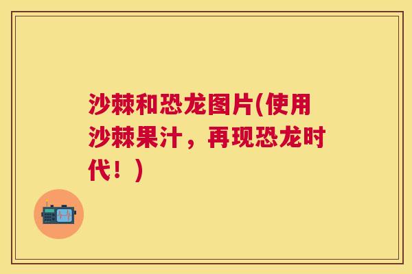 沙棘和恐龙图片(使用沙棘果汁，再现恐龙时代！)