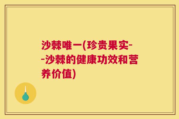 沙棘唯一(珍贵果实--沙棘的健康功效和营养价值)
