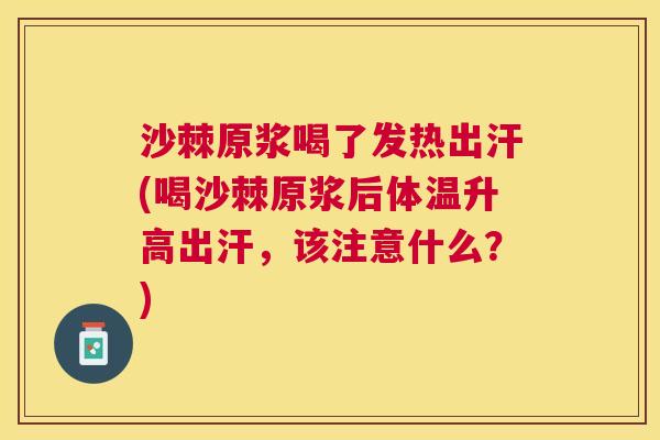 沙棘原浆喝了发热出汗(喝沙棘原浆后体温升高出汗，该注意什么？)