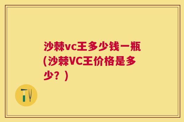 沙棘vc王多少钱一瓶(沙棘VC王价格是多少？)
