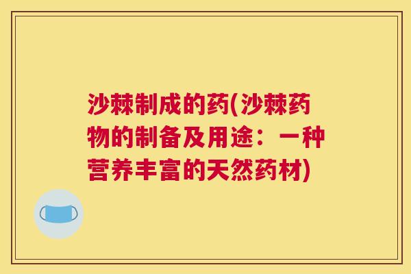沙棘制成的药(沙棘药物的制备及用途：一种营养丰富的天然药材)