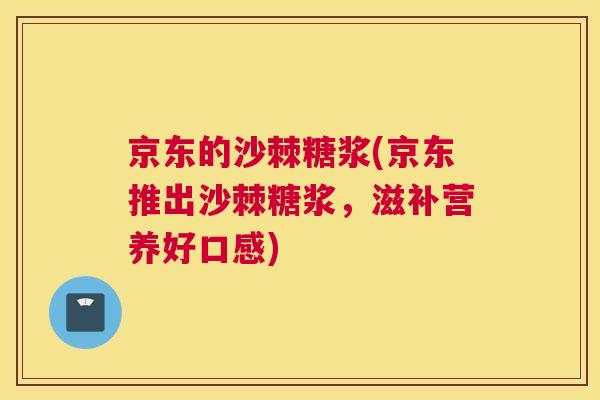 京东的沙棘糖浆(京东推出沙棘糖浆，滋补营养好口感)