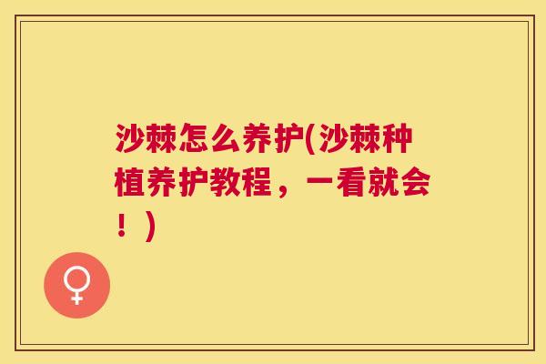 沙棘怎么养护(沙棘种植养护教程，一看就会！)