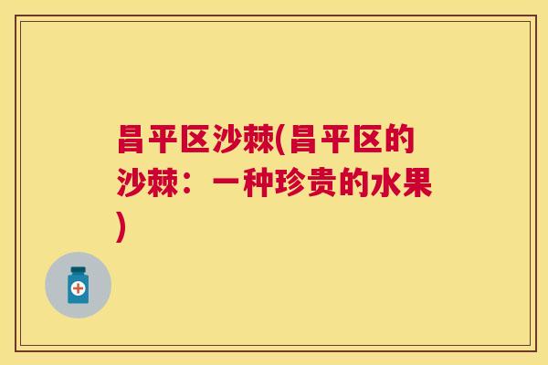 昌平区沙棘(昌平区的沙棘：一种珍贵的水果)