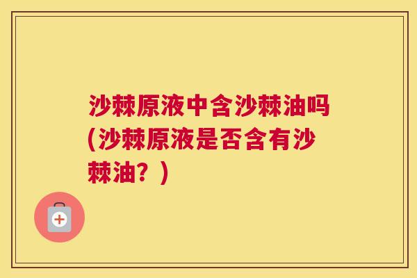 沙棘原液中含沙棘油吗(沙棘原液是否含有沙棘油？)