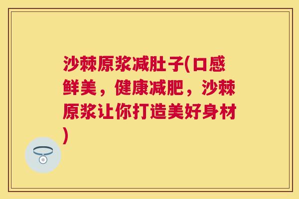 沙棘原浆减肚子(口感鲜美，健康减肥，沙棘原浆让你打造美好身材)