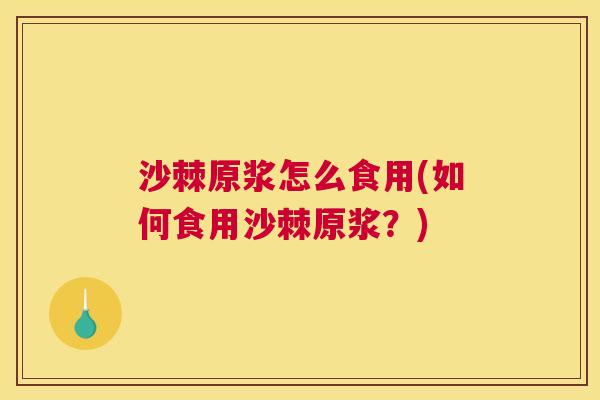 沙棘原浆怎么食用(如何食用沙棘原浆？)