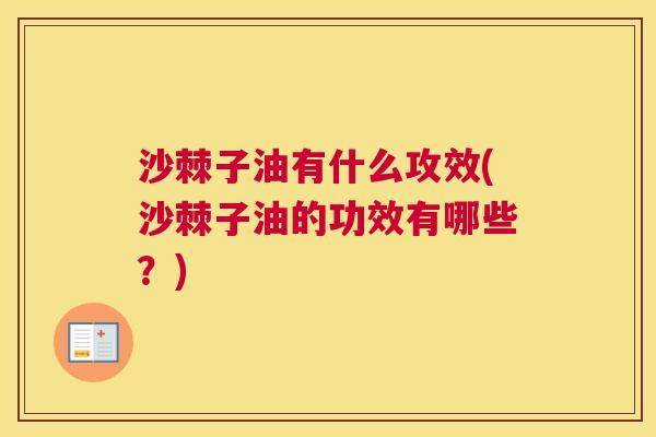 沙棘子油有什么攻效(沙棘子油的功效有哪些？)