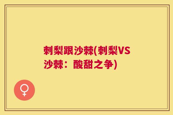 刺梨跟沙棘(刺梨VS沙棘：酸甜之争)