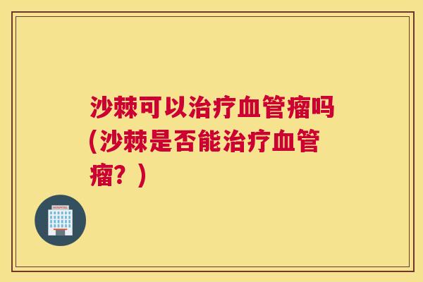 沙棘可以治疗血管瘤吗(沙棘是否能治疗血管瘤？)