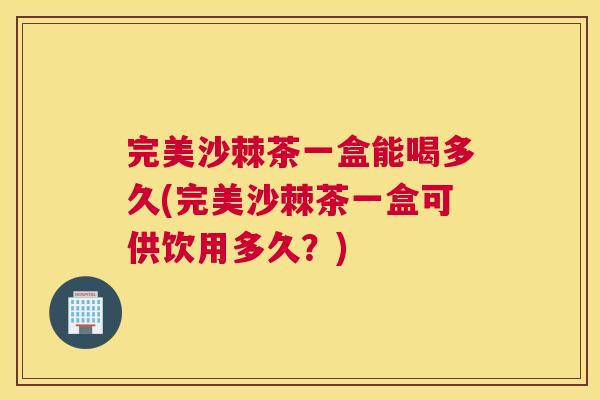 完美沙棘茶一盒能喝多久(完美沙棘茶一盒可供饮用多久？)