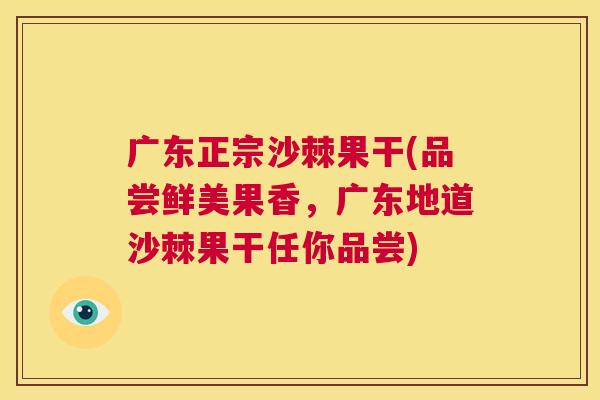 广东正宗沙棘果干(品尝鲜美果香，广东地道沙棘果干任你品尝)