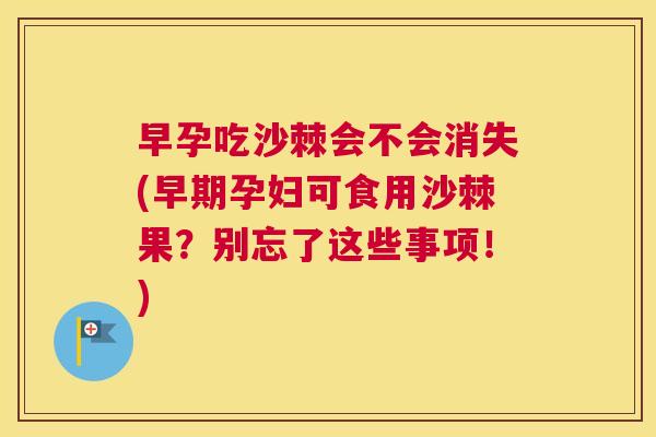 早孕吃沙棘会不会消失(早期孕妇可食用沙棘果？别忘了这些事项！)