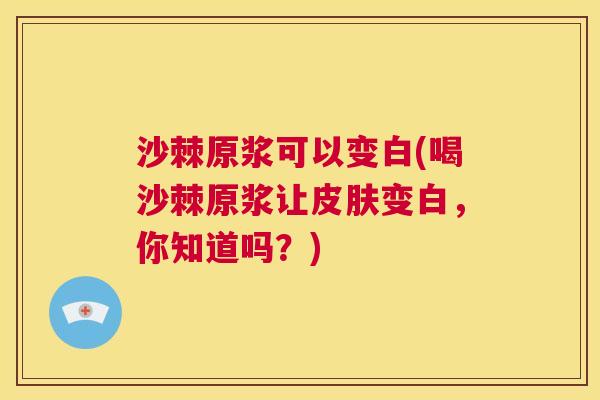 沙棘原浆可以变白(喝沙棘原浆让皮肤变白，你知道吗？)