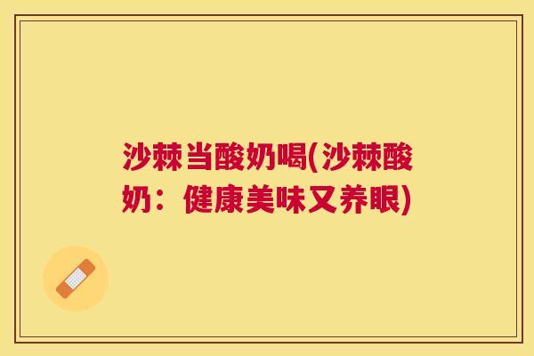 沙棘当酸奶喝(沙棘酸奶：健康美味又养眼)