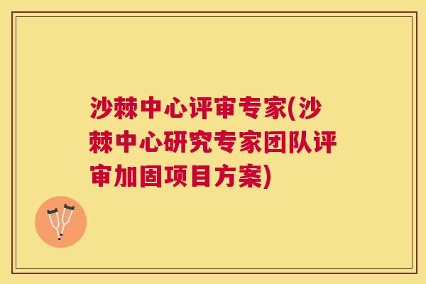 沙棘中心评审专家(沙棘中心研究专家团队评审加固项目方案)