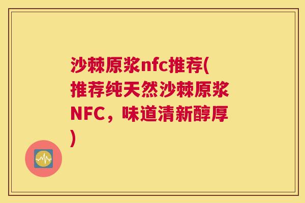 沙棘原浆nfc推荐(推荐纯天然沙棘原浆 NFC，味道清新醇厚)