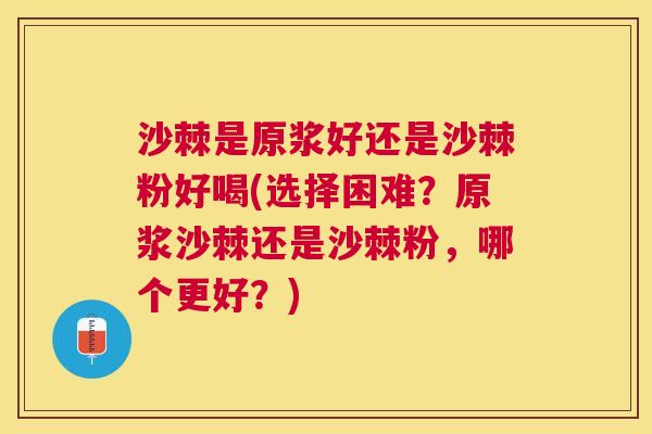 沙棘是原浆好还是沙棘粉好喝(选择困难？原浆沙棘还是沙棘粉，哪个更好？)
