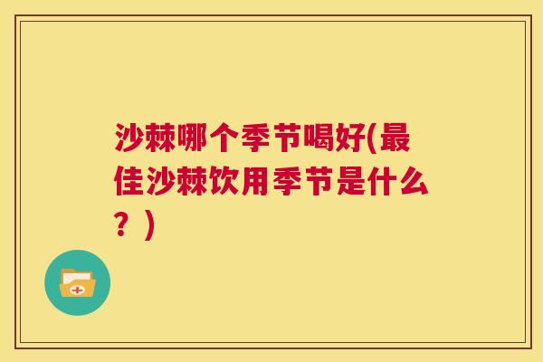 沙棘哪个季节喝好(最佳沙棘饮用季节是什么？)