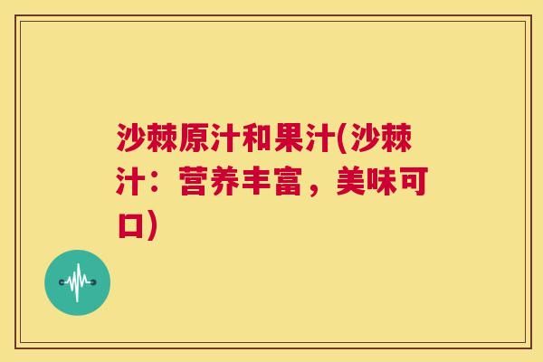 沙棘原汁和果汁(沙棘汁：营养丰富，美味可口)