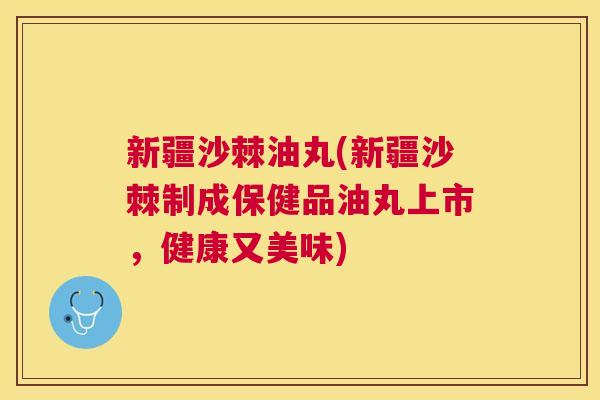 新疆沙棘油丸(新疆沙棘制成保健品油丸上市，健康又美味)