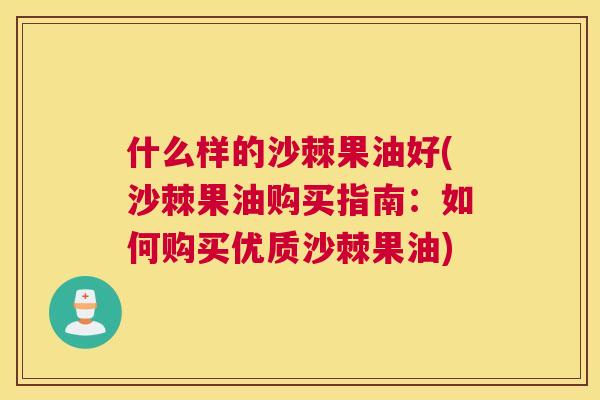 什么样的沙棘果油好(沙棘果油购买指南：如何购买优质沙棘果油)
