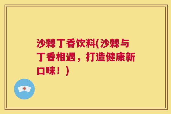 沙棘丁香饮料(沙棘与丁香相遇，打造健康新口味！)