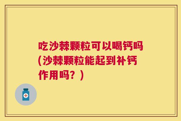 吃沙棘颗粒可以喝钙吗(沙棘颗粒能起到补钙作用吗？)