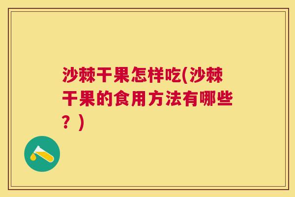 沙棘干果怎样吃(沙棘干果的食用方法有哪些？)