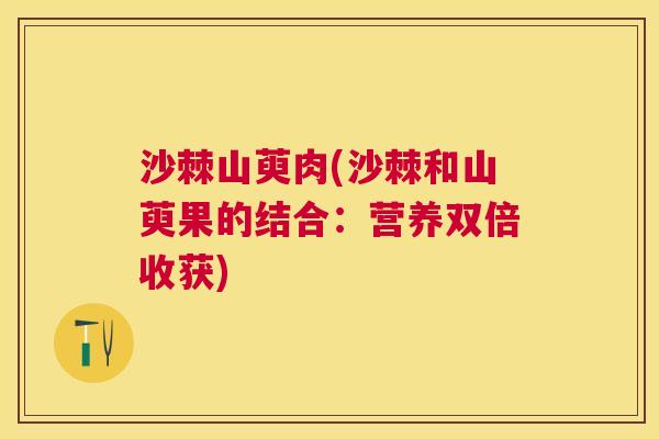 沙棘山萸肉(沙棘和山萸果的结合：营养双倍收获)