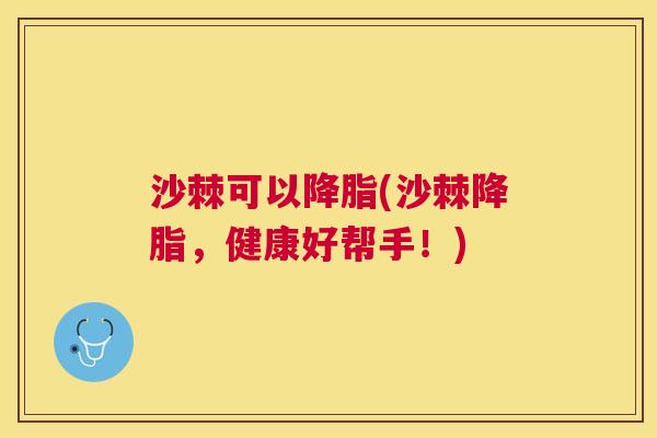 沙棘可以降脂(沙棘降脂，健康好帮手！)