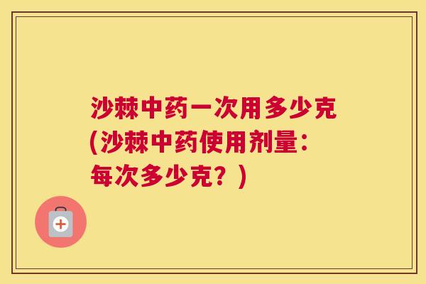 沙棘中药一次用多少克(沙棘中药使用剂量：每次多少克？)