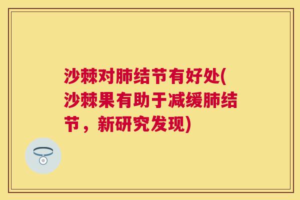 沙棘对肺结节有好处(沙棘果有助于减缓肺结节，新研究发现)