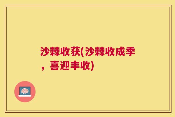 沙棘收获(沙棘收成季，喜迎丰收)