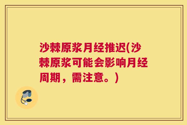 沙棘原浆月经推迟(沙棘原浆可能会影响月经周期，需注意。)