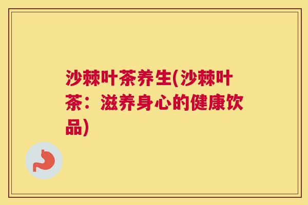 沙棘叶茶养生(沙棘叶茶：滋养身心的健康饮品)