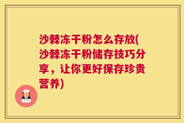 沙棘冻干粉怎么存放(沙棘冻干粉储存技巧分享，让你更好保存珍贵营养)