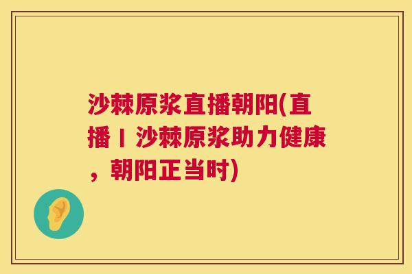 沙棘原浆直播朝阳(直播丨沙棘原浆助力健康，朝阳正当时)