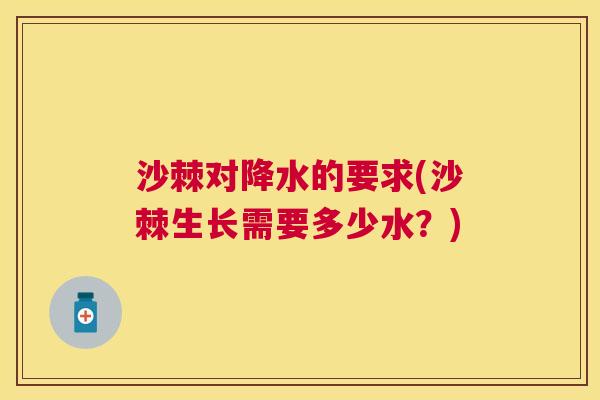 沙棘对降水的要求(沙棘生长需要多少水？)