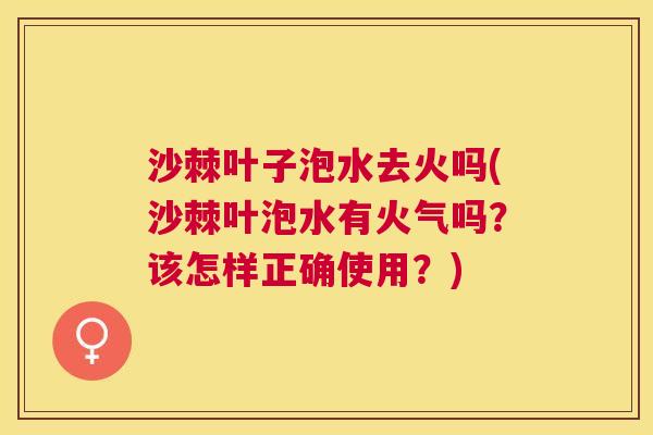 沙棘叶子泡水去火吗(沙棘叶泡水有火气吗？该怎样正确使用？)